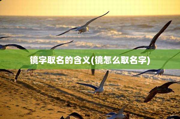 镜字取名的含义(镜怎么取名字)