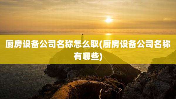 厨房设备公司名称怎么取(厨房设备公司名称有哪些)