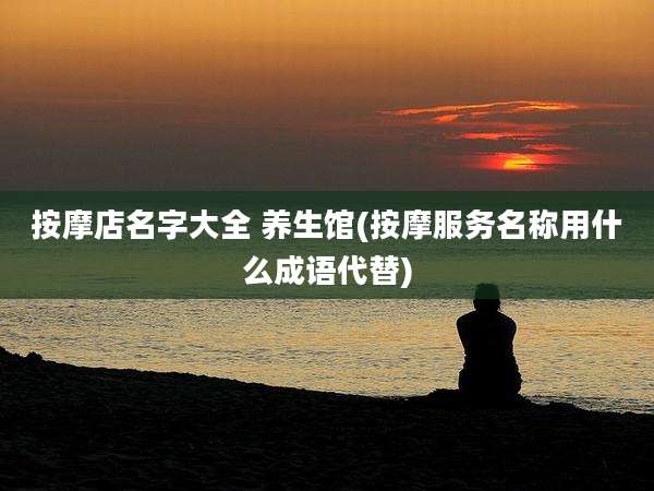 按摩店名字大全 养生馆(按摩服务名称用什么成语代替)