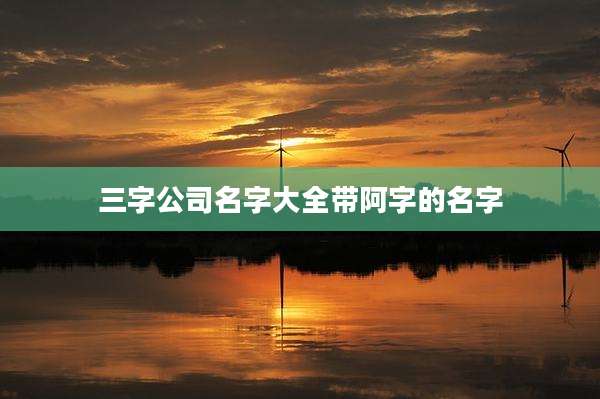 三字公司名字大全带阿字的名字