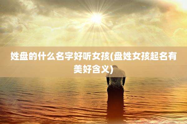 姓盘的什么名字好听女孩(盘姓女孩起名有美好含义)