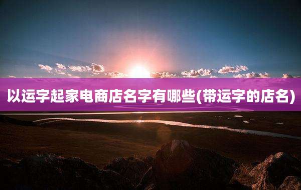 以运字起家电商店名字有哪些(带运字的店名)