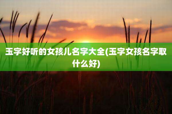 玉字好听的女孩儿名字大全(玉字女孩名字取什么好)