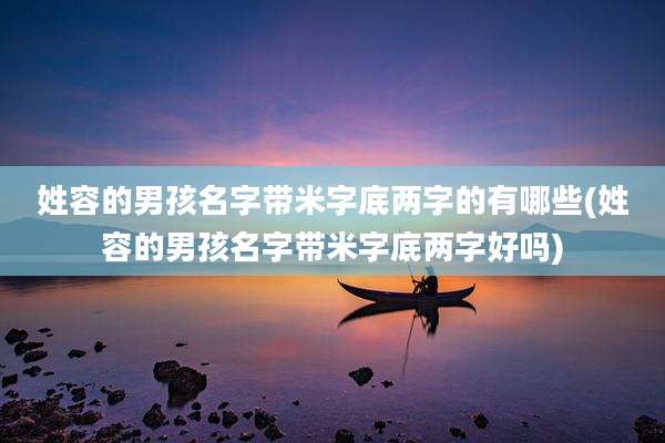 姓容的男孩名字带米字底两字的有哪些(姓容的男孩名字带米字底两字好吗)