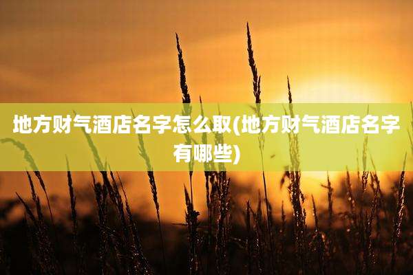 地方财气酒店名字怎么取(地方财气酒店名字有哪些)
