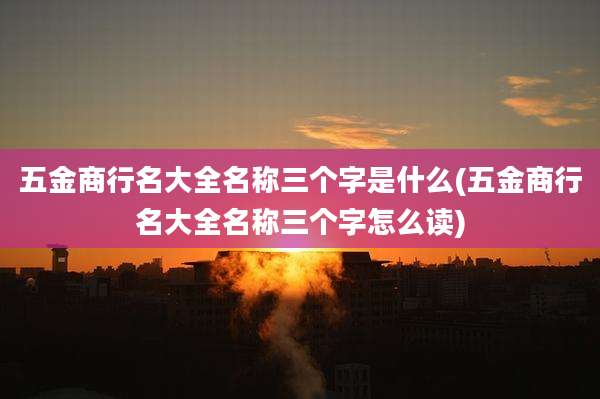 五金商行名大全名称三个字是什么(五金商行名大全名称三个字怎么读)
