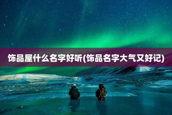 饰品屋什么名字好听(饰品名字大气又好记)