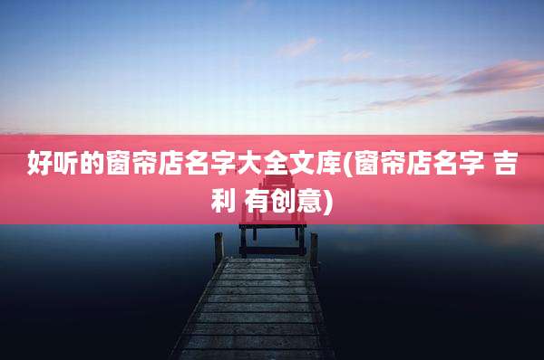 好听的窗帘店名字大全文库(窗帘店名字 吉利 有创意)