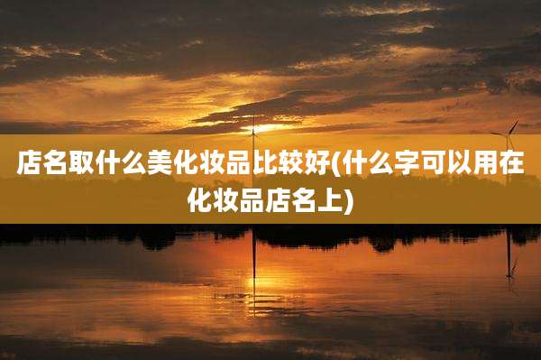 店名取什么美化妆品比较好(什么字可以用在化妆品店名上)