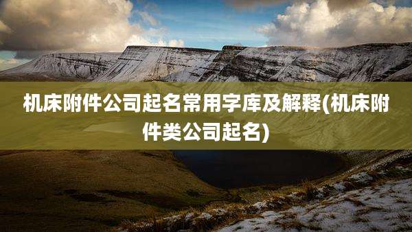机床附件公司起名常用字库及解释(机床附件类公司起名)