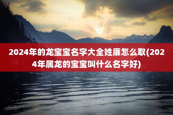2024年的龙宝宝名字大全姓廉怎么取(2024年属龙的宝宝叫什么名字好)