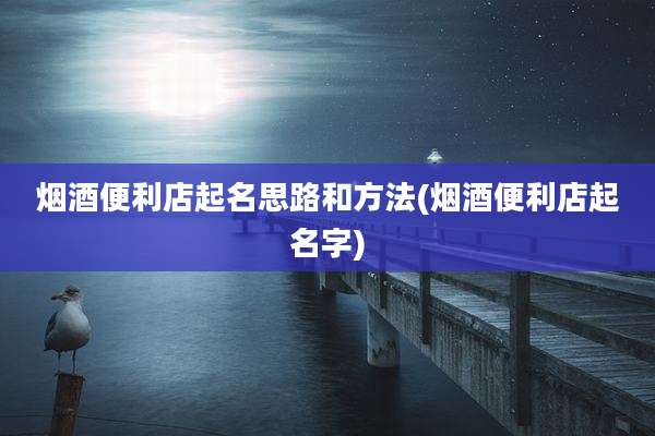 烟酒便利店起名思路和方法(烟酒便利店起名字)