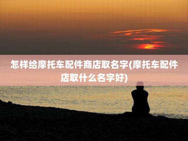 怎样给摩托车配件商店取名字(摩托车配件店取什么名字好)