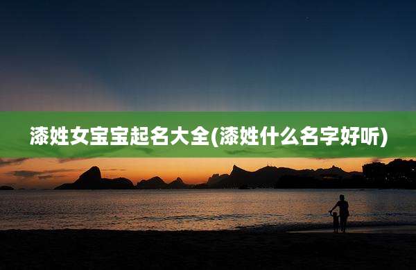 漆姓女宝宝起名大全(漆姓什么名字好听)