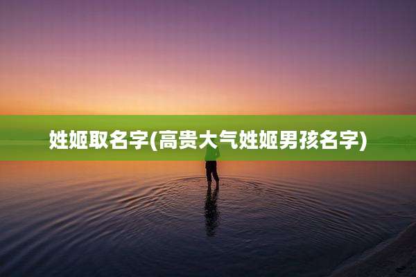 姓姬取名字(高贵大气姓姬男孩名字)