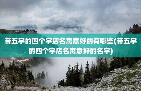 带五字的四个字店名寓意好的有哪些(带五字的四个字店名寓意好的名字)