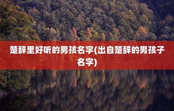 楚辞里好听的男孩名字(出自楚辞的男孩子名字)