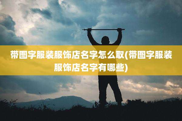 带图字服装服饰店名字怎么取(带图字服装服饰店名字有哪些)