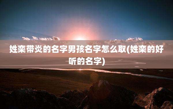 姓栾带炎的名字男孩名字怎么取(姓栾的好听的名字)
