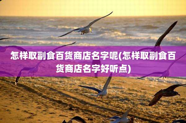 怎样取副食百货商店名字呢(怎样取副食百货商店名字好听点)