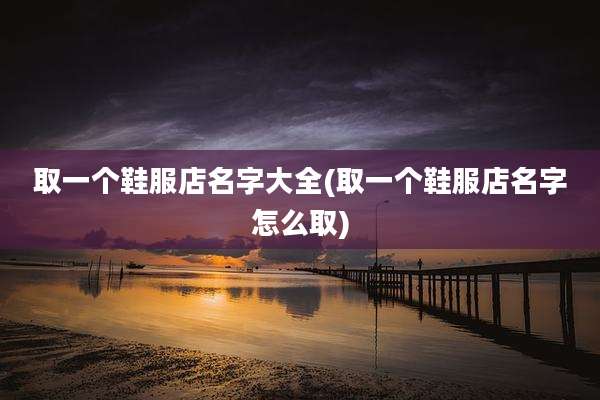 取一个鞋服店名字大全(取一个鞋服店名字怎么取)