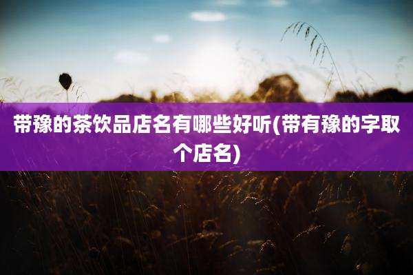带豫的茶饮品店名有哪些好听(带有豫的字取个店名)
