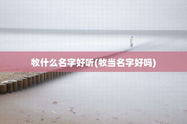 牧什么名字好听(牧当名字好吗)