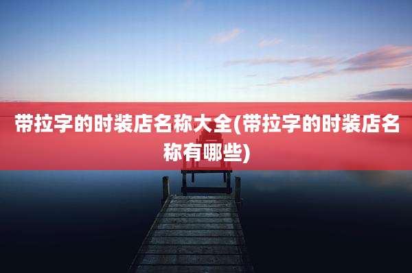 带拉字的时装店名称大全(带拉字的时装店名称有哪些)