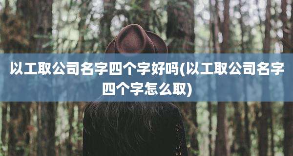 以工取公司名字四个字好吗(以工取公司名字四个字怎么取)