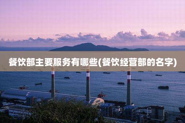 餐饮部主要服务有哪些(餐饮经营部的名字)
