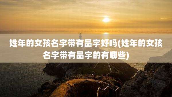 姓年的女孩名字带有品字好吗(姓年的女孩名字带有品字的有哪些)