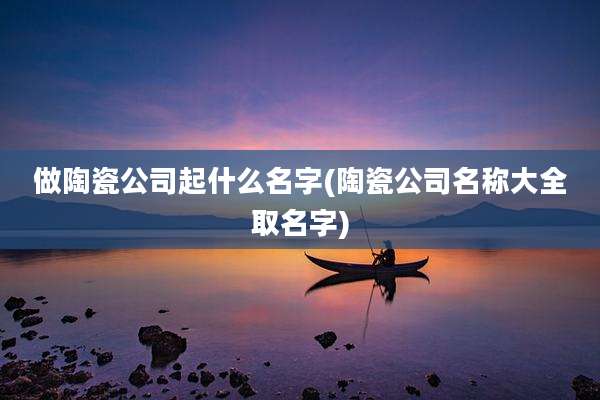 做陶瓷公司起什么名字(陶瓷公司名称大全取名字)