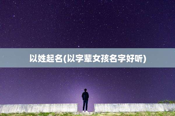 以姓起名(以字辈女孩名字好听)