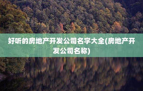好听的房地产开发公司名字大全(房地产开发公司名称)