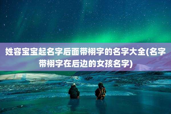 姓容宝宝起名字后面带栩字的名字大全(名字带栩字在后边的女孩名字)