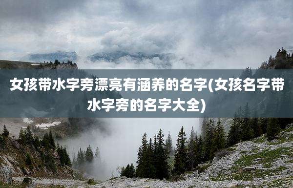 女孩带水字旁漂亮有涵养的名字(女孩名字带水字旁的名字大全)