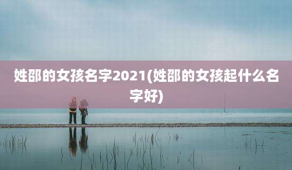 姓邵的女孩名字2021(姓邵的女孩起什么名字好)