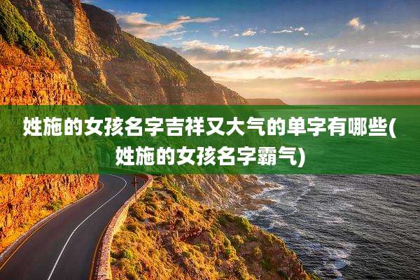 姓施的女孩名字吉祥又大气的单字有哪些(姓施的女孩名字霸气)