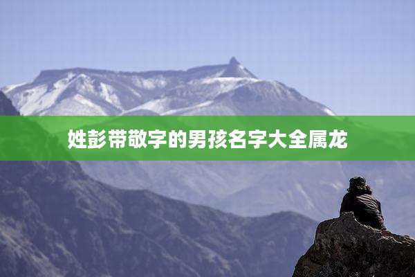 姓彭带敬字的男孩名字大全属龙