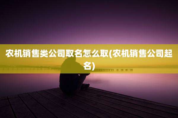 农机销售类公司取名怎么取(农机销售公司起名)
