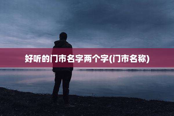 好听的门市名字两个字(门市名称)