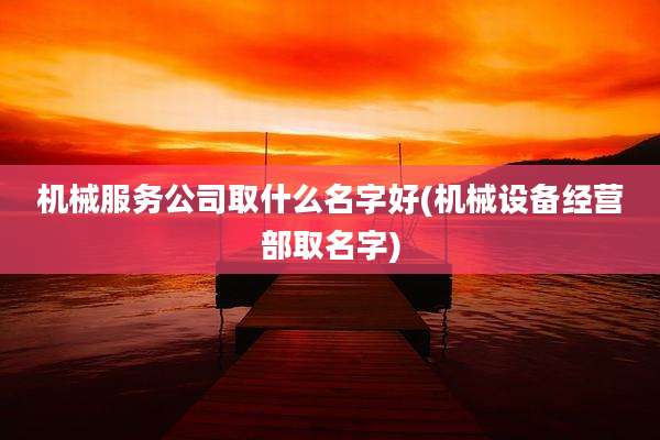 机械服务公司取什么名字好(机械设备经营部取名字)