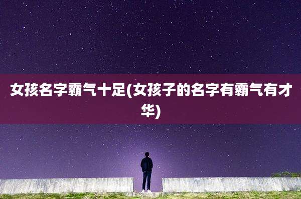 女孩名字霸气十足(女孩子的名字有霸气有才华)