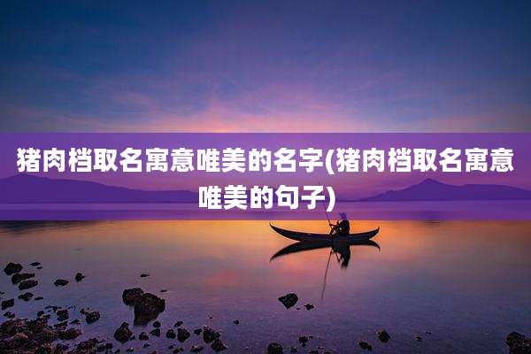 猪肉档取名寓意唯美的名字(猪肉档取名寓意唯美的句子)