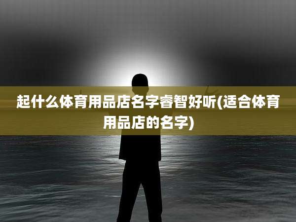 起什么体育用品店名字睿智好听(适合体育用品店的名字)