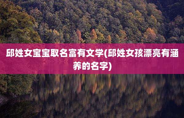 邱姓女宝宝取名富有文学(邱姓女孩漂亮有涵养的名字)