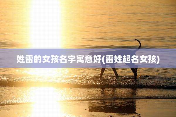 姓雷的女孩名字寓意好(雷姓起名女孩)