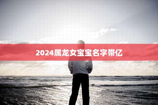 2024属龙女宝宝名字带亿