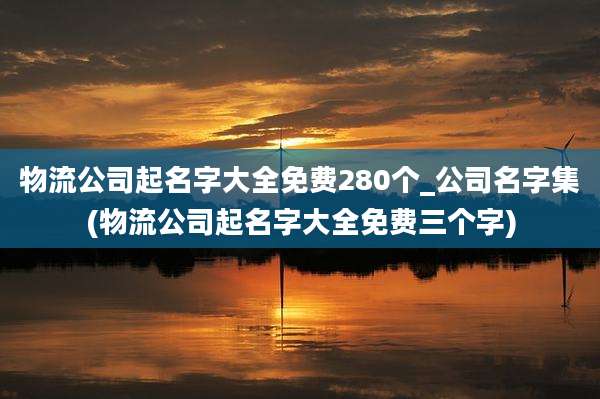 物流公司起名字大全免费280个_公司名字集(物流公司起名字大全免费三个字)