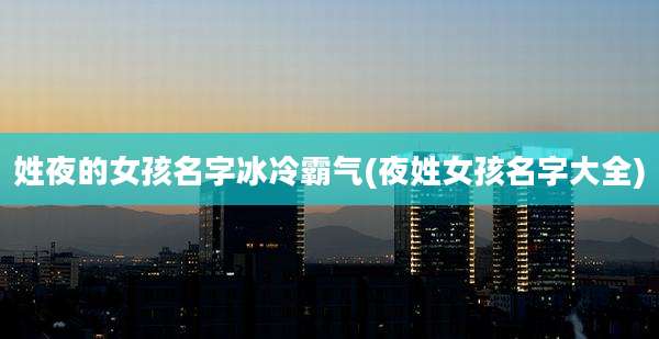 姓夜的女孩名字冰冷霸气(夜姓女孩名字大全)